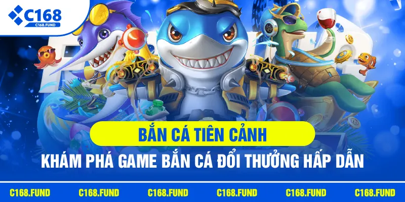 c168 ban ca tien canh kham pha game ban ca doi thuong